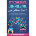 Soy Comprador Compulsivo, ¿Y Ahora Qué?: Supera la Adicción a las Compras Compulsivas y Obtén la Libertad Financiera que Deseas Tener en tu Vida