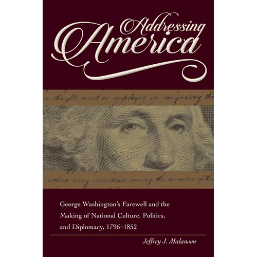 Addressing America: George Washington's Farewell and the Making of National Culture, Politics, and Diplomacy, 1796-1852