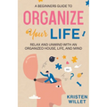 A Beginners Guide To Organizing Your Life: Relax and Unwind with an Organized House, Life, and Mind