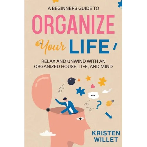A Beginners Guide To Organizing Your Life: Relax and Unwind with an Organized House, Life, and Mind
