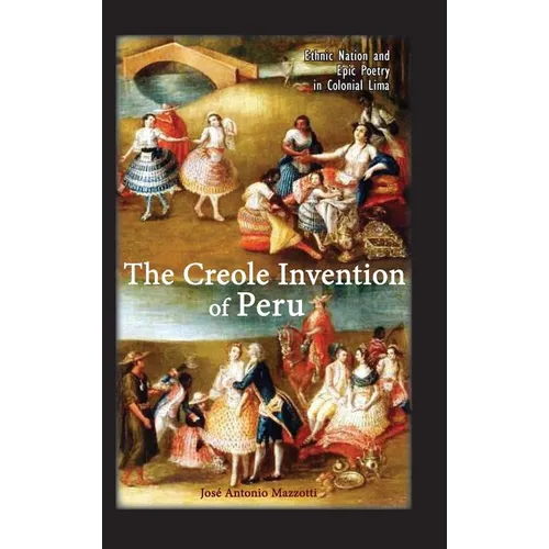The Creole Invention of Peru: Ethnic Nation and Epic Poetry in Colonial Lima