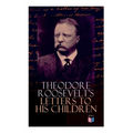 Theodore Roosevelt's Letters to His Children: Touching and Emotional Correspondence of the Former President with Alice, Theodore III, Kermit, Ethel, A