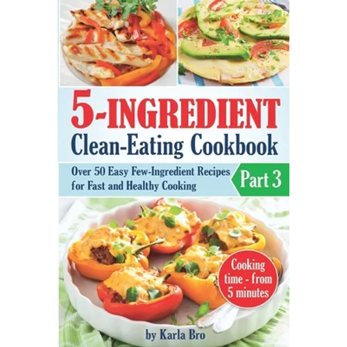 5-Ingredient Clean-Eating Cookbook: Over 50 Easy Few-Ingredients Recipes for Fast and Healthy Cooking. Part 3. Cooking time - from 5 minutes