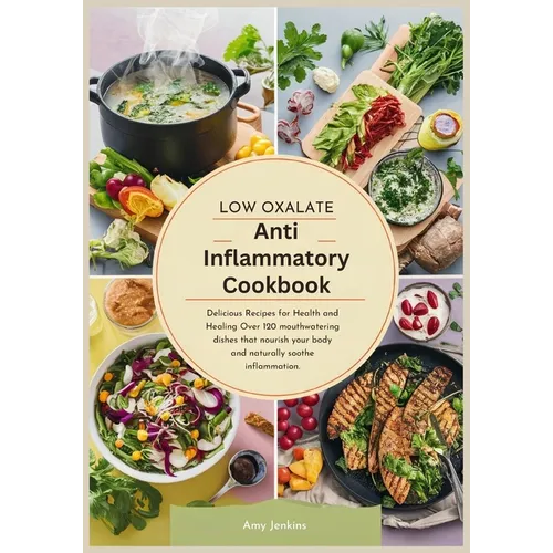 Low Oxalate Anti-Inflammatory Cookbook: Delicious Recipes for Health and Healing Over 120 mouthwatering dishes that nourish your body and naturally so