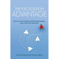 The Facilitation Advantage: How to Drive Impact, Build Relationships, and Lead with Influence