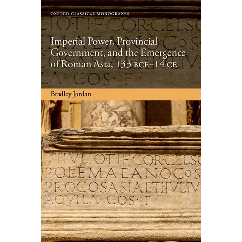 Imperial Power, Provincial Government, and the Emergence of Roman Asia, 133 Bce-14 CE