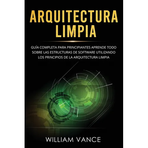 Arquitectura limpia: Guía completa para principiantes Aprende todo sobre las estructuras de software utilizando los principios de la arquitectura limp