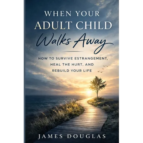 When Your Adult Child Walks Away: How to Survive Estrangement, Heal the Hurt, and Rebuild Your Life