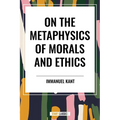 On the Metaphysics of Morals and Ethics: Kant: Groundwork of the Metaphysics of Morals, Introduction to the Metaphysic of Morals, the Metaphysical Ele