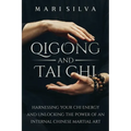 Qigong and Tai Chi: Harnessing Your Chi Energy and Unlocking the Power of an Internal Chinese Martial Art