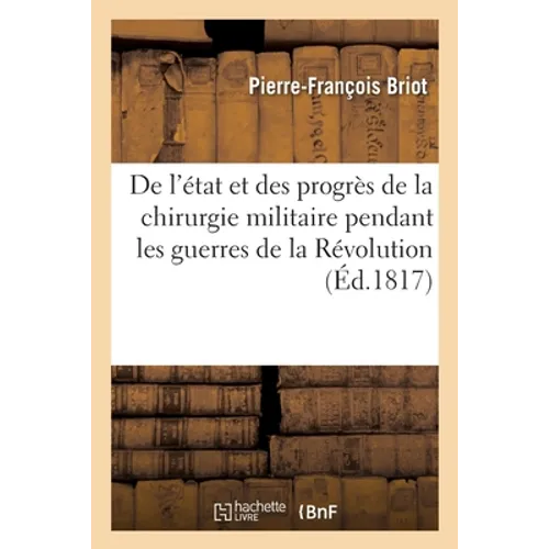 Histoire de l'État Et Des Progrès de la Chirurgie Militaire En France: Pendant Les Guerres de la Révolution