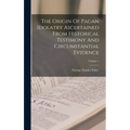 The Origin Of Pagan Idolatry Ascertained From Historical Testimony And Circumstantial Evidence; Volume 1