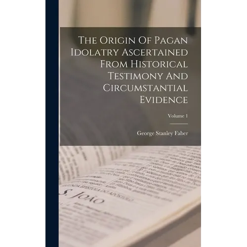 The Origin Of Pagan Idolatry Ascertained From Historical Testimony And Circumstantial Evidence; Volume 1