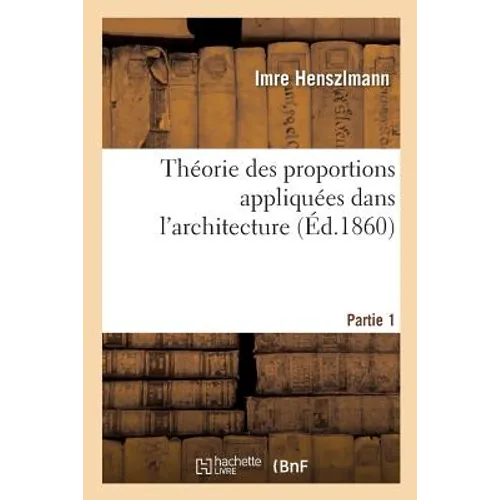 Théorie Des Proportions Appliquées Dans l'Architecture. Partie 1: Depuis La Xiie Dynastie Des Rois Égyptiens Jusqu'au Xvie Siècle - Paperback