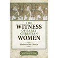 The Witness of Early Christian Women: Mothers of the Church