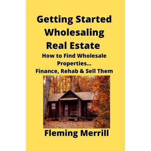 Getting Started Wholesaling Real Estate: How to Find Wholesale Properties...Finance, Rehab & Sell Them