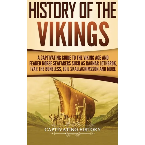 History of the Vikings: A Captivating Guide to the Viking Age and Feared Norse Seafarers Such as Ragnar Lothbrok, Ivar the Boneless, Egil Skallagrimss