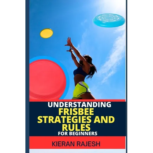 Understanding Frisbee Strategies and Rules for Beginners: A Comprehensive Guide To Frisbee Game With Expert Skills To Master Techniques, Tactics with