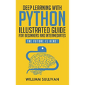 Deep Learning With Python Illustrated Guide For Beginners And Intermediates: The Future Is Here!