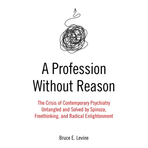 A Profession Without Reason: The Crisis of Contemporary Psychiatry--Untangled and Solved by Spinoza, Freethinking, and Radical Enlightenment