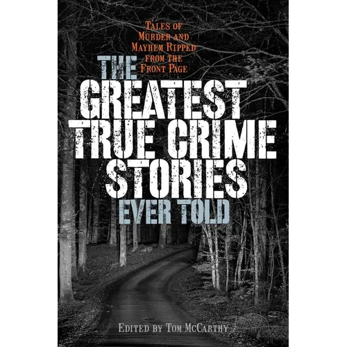 Greatest True Crime Stories Ever Told: Tales of Murder and Mayhem Ripped from the Front Page