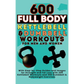 600 Full Body Kettlebell & Dumbbell Workouts Book for Men and Women: With Step-by-Step Guides and Images for Strength and Fat Loss with 300 Kettlebell