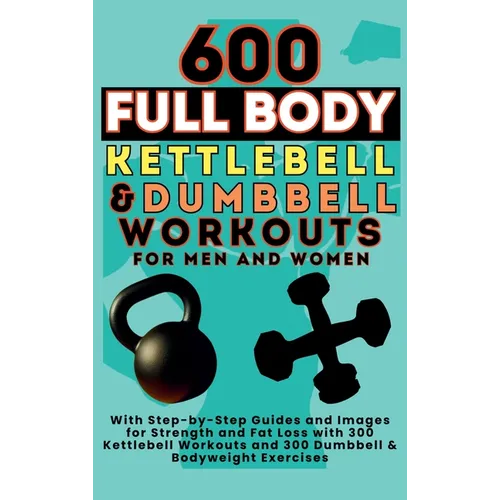 600 Full Body Kettlebell & Dumbbell Workouts Book for Men and Women: With Step-by-Step Guides and Images for Strength and Fat Loss with 300 Kettlebell