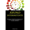Ayuno Intermitente: Descubra los componentes esenciales para la pérdida de peso transformadora, la vitalidad aumentada y la lucidez cognitiva profunda