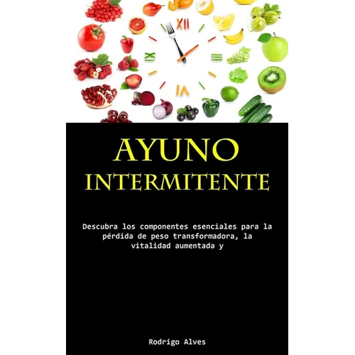 Ayuno Intermitente: Descubra los componentes esenciales para la pérdida de peso transformadora, la vitalidad aumentada y la lucidez cognitiva profunda