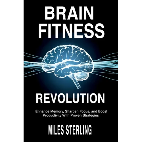 Brain Fitness Revolution: Enhance Memory, Sharpen Focus, and Boost Productivity with Proven Strategies