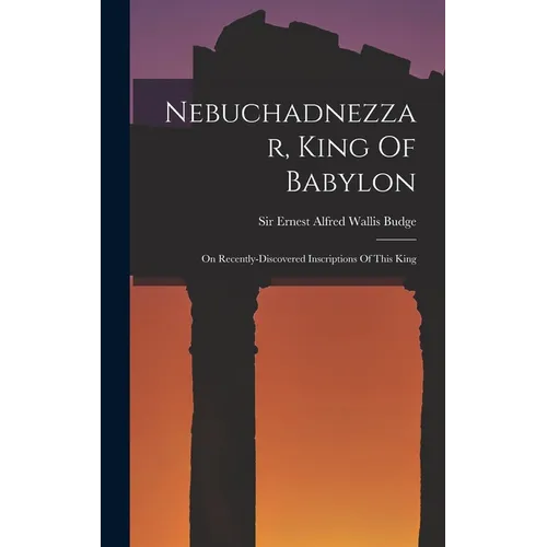 Nebuchadnezzar, King Of Babylon: On Recently-discovered Inscriptions Of This King