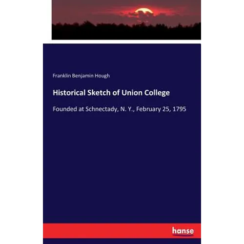 Historical Sketch of Union College: Founded at Schnectady, N. Y., February 25, 1795
