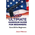 2017 Ultimate Handgun Guide For Beginners: Guns 101 For Beginners