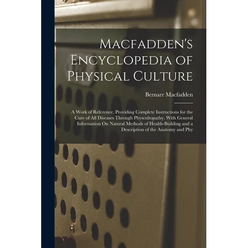 Macfadden's Encyclopedia of Physical Culture: A Work of Reference, Providing Complete Instructions for the Cure of All Diseases Through Physcultopathy