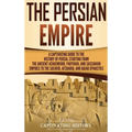 The Persian Empire: A Captivating Guide to the History of Persia, Starting from the Ancient Achaemenid, Parthian, and Sassanian Empires to the Safavid