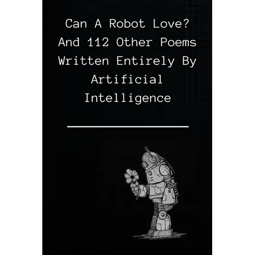 Can A Robot Love?: and 112 poems written entirely by Artificial Intelligence