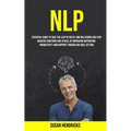 Nlp: Essential Guide to Take the Leap of Belief and Willpower and Stop Negative Emotions and Stress, by Improving Motivation, Productivity and Rapport