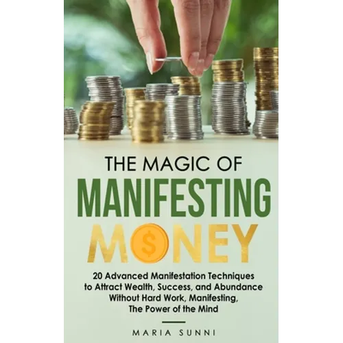 The Magic of Manifesting Money: 20 Advanced Manifestation Techniques to Attract Wealth, Success, and Abundance Without Hard Work, Manifesting, The Pow