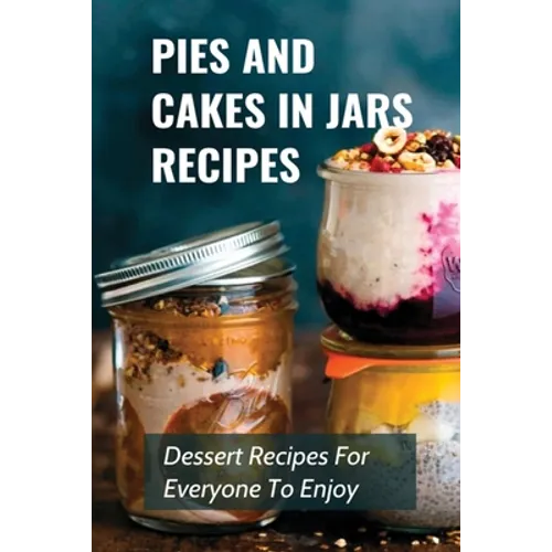 Pies And Cakes In Jars Recipes: Dessert Recipes For Everyone To Enjoy!: Cakes And Pie In Jars Recipes Ideas