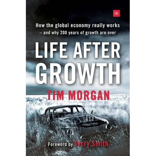 Life After Growth: How the global economy really works - and why 200 years of growth are over