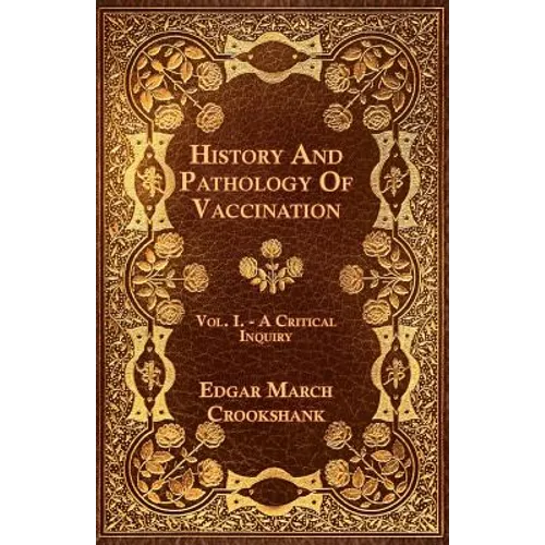 History And Pathology Of Vaccination - Vol. I. - A Critical Inquiry
