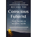 Become the Conscious Futurist the World Needs Now: An Introduction to Conscious Futures