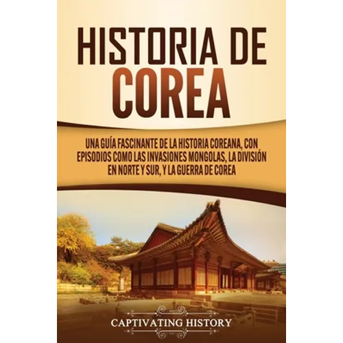 Historia de Corea: Una guía fascinante de la historia coreana, con episodios como las invasiones mongolas, la división en norte y sur, y la guerra de