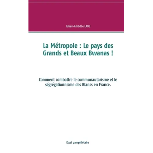 La Métropole: Le pays des Grands et Beaux Bwanas !: Comment combattre le communautarisme et le ségrégationnisme des Blancs en France.