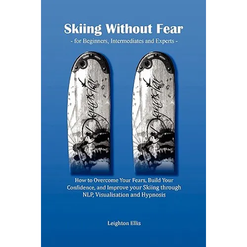 Skiing Without Fear - For Beginners, Intermediates and Experts: How to Overcome Your Fears, Build Your Confidence, and Improve Your Skiing Through Nlp