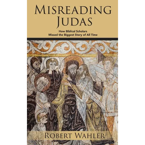 Misreading Judas: How Biblical Scholars Missed the Biggest Story of All Time