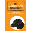 Easy Labrador Puppy Training Tips: How To Raise The Perfect Labrador Easily: Crate Training Guide For Labrador