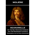 Moliere - Sganarelle or, The Self-Deceived Husband aka The Imaginary Cuckold: Sganarelle ou Le Cocu Imaginaire