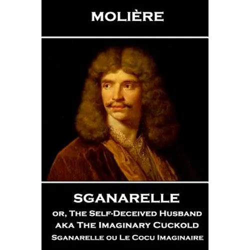 Moliere - Sganarelle or, The Self-Deceived Husband aka The Imaginary Cuckold: Sganarelle ou Le Cocu Imaginaire