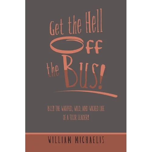 Get the Hell off the Bus!: Bus! the Warped, Wild, and Wicked Life of a Tour Leader!